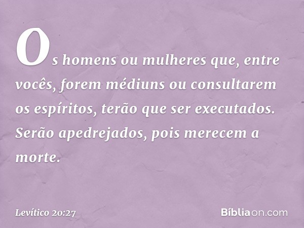 "Os homens ou mulheres que, entre vocês, forem médiuns ou consultarem os espíritos, terão que ser executados. Serão apedrejados, pois merecem a morte". -- Levít