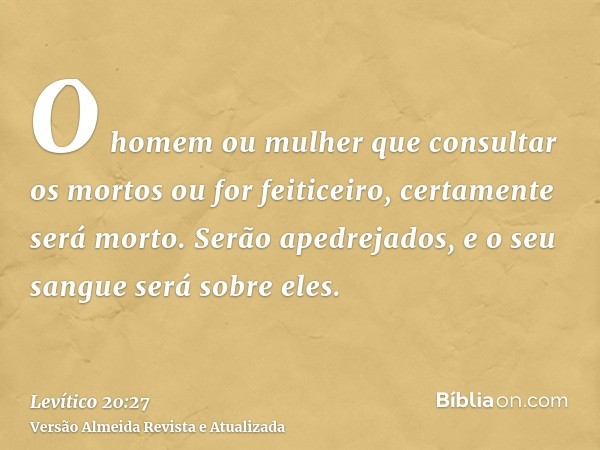 O homem ou mulher que consultar os mortos ou for feiticeiro, certamente será morto. Serão apedrejados, e o seu sangue será sobre eles.