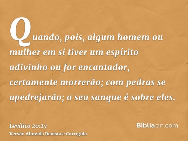 Quando, pois, algum homem ou mulher em si tiver um espírito adivinho ou for encantador, certamente morrerão; com pedras se apedrejarão; o seu sangue é sobre ele