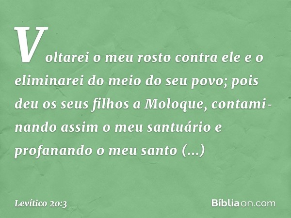 Voltarei o meu rosto contra ele e o eliminarei do meio do seu po­vo; pois deu os seus filhos a Moloque, contami­nando assim o meu santuário e profanando o meu s