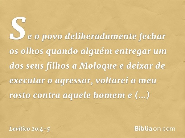 Se o povo deliberadamente fechar os olhos quando alguém entregar um dos seus filhos a Moloque e deixar de executar o agressor, voltarei o meu rosto contra aque­