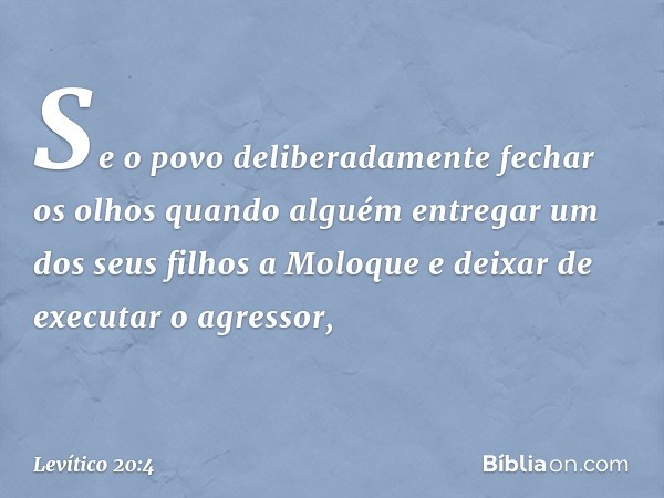 Se o povo deliberadamente fechar os olhos quando alguém entregar um dos seus filhos a Moloque e deixar de executar o agressor, -- Levítico 20:4