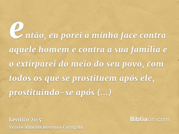 então, eu porei a minha face contra aquele homem e contra a sua família e o extirparei do meio do seu povo, com todos os que se prostituem após ele, prostituind