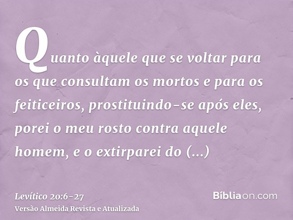 Quanto àquele que se voltar para os que consultam os mortos e para os feiticeiros, prostituindo-se após eles, porei o meu rosto contra aquele homem, e o extirpa