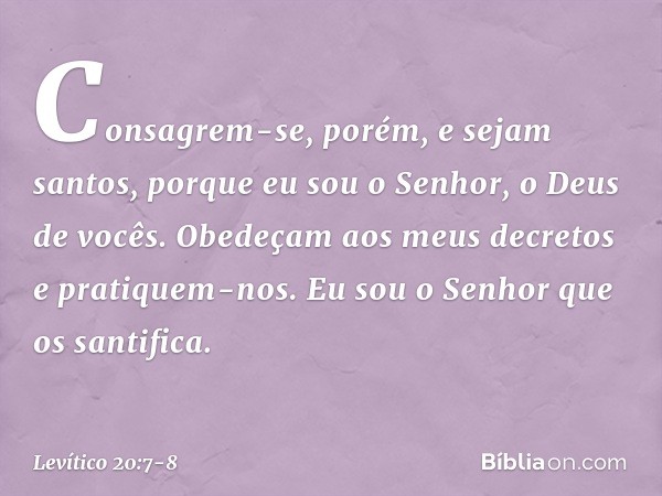 "Consagrem-se, porém, e sejam santos, porque eu sou o Senhor, o Deus de vocês. Obedeçam aos meus decretos e pratiquem-nos. Eu sou o Senhor que os santifica. -- 