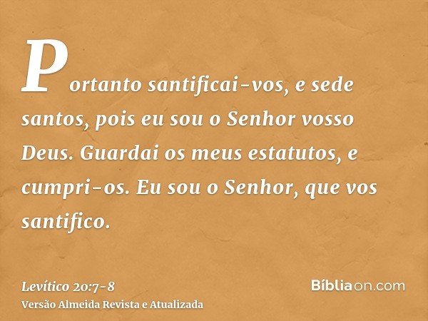 Portanto santificai-vos, e sede santos, pois eu sou o Senhor vosso Deus.Guardai os meus estatutos, e cumpri-os. Eu sou o Senhor, que vos santifico.