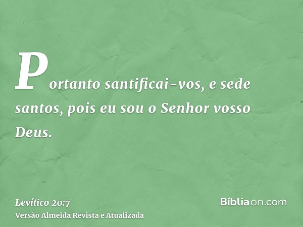 Portanto santificai-vos, e sede santos, pois eu sou o Senhor vosso Deus.