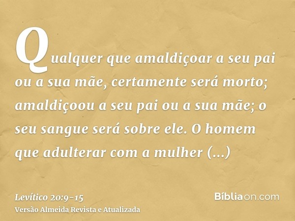 Qualquer que amaldiçoar a seu pai ou a sua mãe, certamente será morto; amaldiçoou a seu pai ou a sua mãe; o seu sangue será sobre ele.O homem que adulterar com