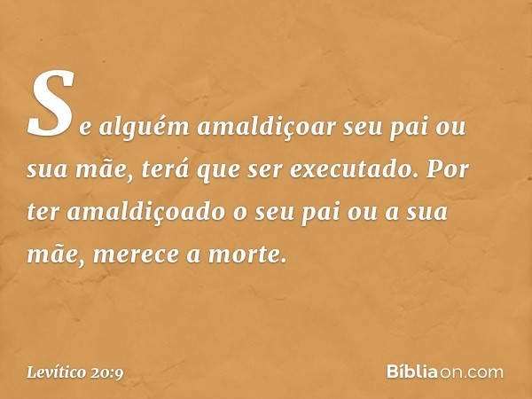 "Se alguém amaldiçoar seu pai ou sua mãe, terá que ser executado. Por ter amaldiçoa­do o seu pai ou a sua mãe, merece a morte. -- Levítico 20:9