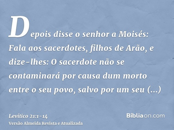 Depois disse o senhor a Moisés: Fala aos sacerdotes, filhos de Arão, e dize-lhes: O sacerdote não se contaminará por causa dum morto entre o seu povo,salvo por 