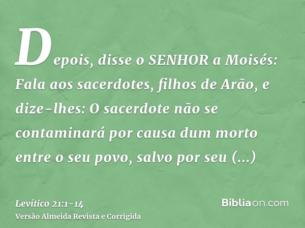 Depois, disse o SENHOR a Moisés: Fala aos sacerdotes, filhos de Arão, e dize-lhes: O sacerdote não se contaminará por causa dum morto entre o seu povo,salvo por