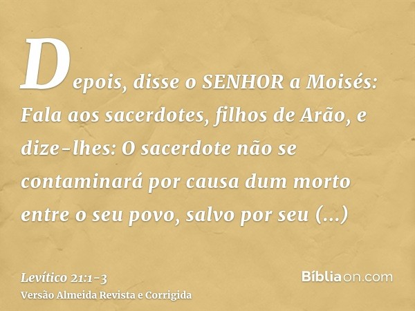 Depois, disse o SENHOR a Moisés: Fala aos sacerdotes, filhos de Arão, e dize-lhes: O sacerdote não se contaminará por causa dum morto entre o seu povo,salvo por