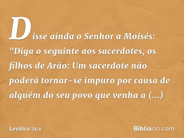 Disse ainda o Senhor a Moisés: "Diga o seguinte aos sacerdotes, os filhos de Arão: Um sacerdote não poderá tornar-se impu­ro por causa de alguém do seu povo que