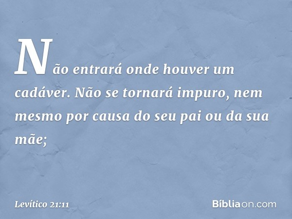 Não entrará onde houver um cadáver. Não se tornará impuro, nem mesmo por causa do seu pai ou da sua mãe; -- Levítico 21:11