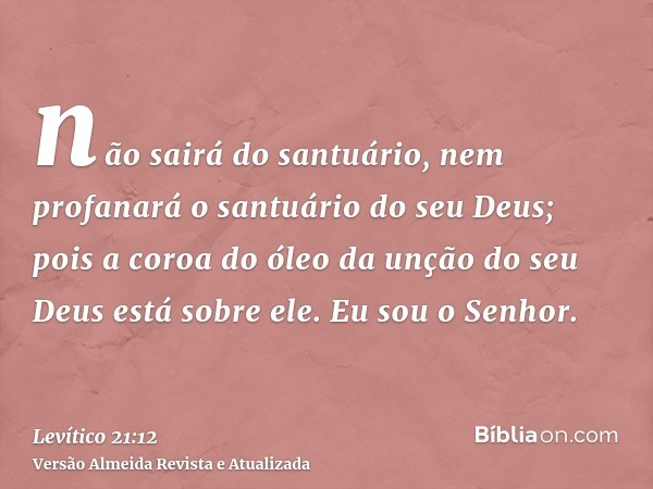 não sairá do santuário, nem profanará o santuário do seu Deus; pois a coroa do óleo da unção do seu Deus está sobre ele. Eu sou o Senhor.