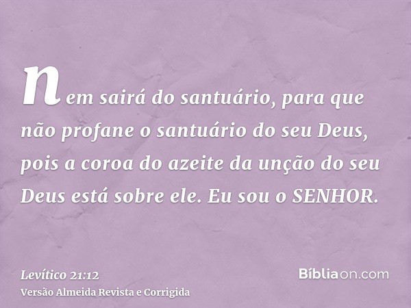 nem sairá do santuário, para que não profane o santuário do seu Deus, pois a coroa do azeite da unção do seu Deus está sobre ele. Eu sou o SENHOR.