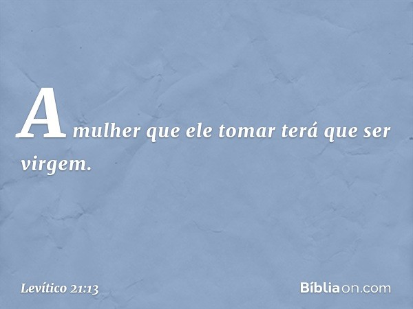 "A mulher que ele tomar terá que ser virgem. -- Levítico 21:13