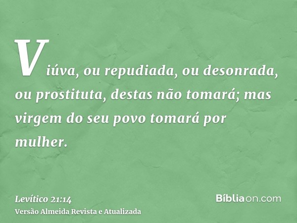 Viúva, ou repudiada, ou desonrada, ou prostituta, destas não tomará; mas virgem do seu povo tomará por mulher.