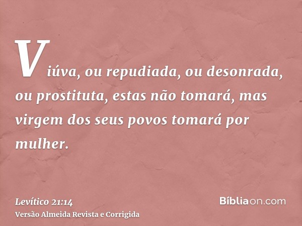 Viúva, ou repudiada, ou desonrada, ou prostituta, estas não tomará, mas virgem dos seus povos tomará por mulher.