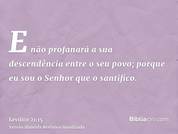 E não profanará a sua descendência entre o seu povo; porque eu sou o Senhor que o santifico.