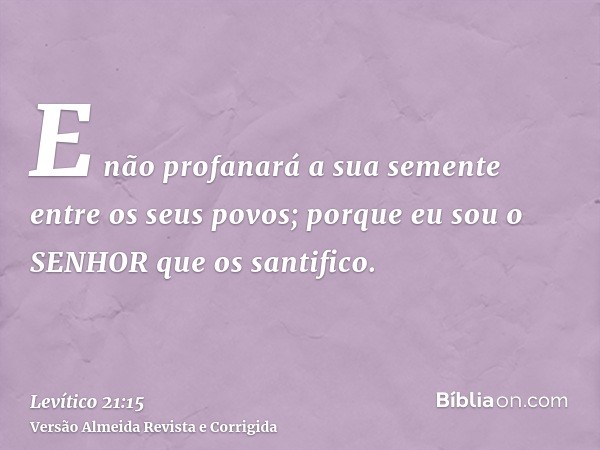 E não profanará a sua semente entre os seus povos; porque eu sou o SENHOR que os santifico.