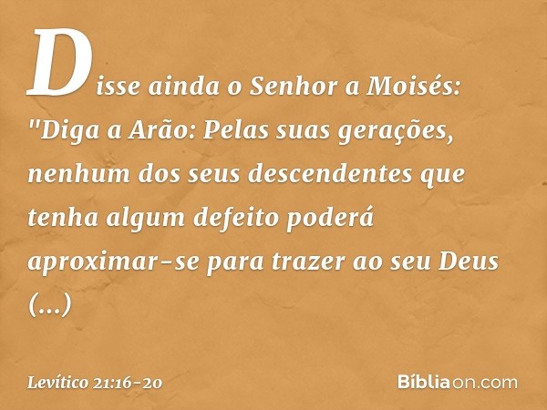 Disse ainda o Senhor a Moisés: "Diga a Arão: Pelas suas gerações, nenhum dos seus descendentes que tenha algum defeito poderá aproximar-se para trazer ao seu