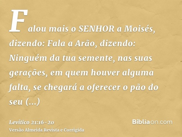 Falou mais o SENHOR a Moisés, dizendo:Fala a Arão, dizendo: Ninguém da tua semente, nas suas gerações, em quem houver alguma falta, se chegará a oferecer o pão