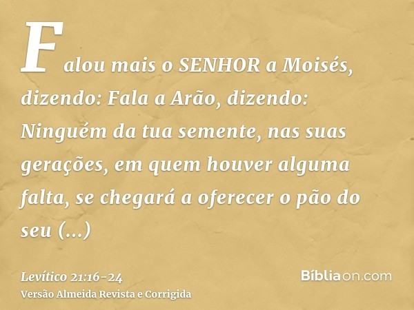 Falou mais o SENHOR a Moisés, dizendo:Fala a Arão, dizendo: Ninguém da tua semente, nas suas gerações, em quem houver alguma falta, se chegará a oferecer o pão 