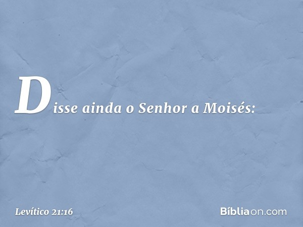 Disse ainda o Senhor a Moisés: -- Levítico 21:16