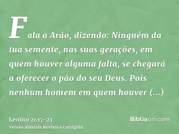 Fala a Arão, dizendo: Ninguém da tua semente, nas suas gerações, em quem houver alguma falta, se chegará a oferecer o pão do seu Deus.Pois nenhum homem em quem 