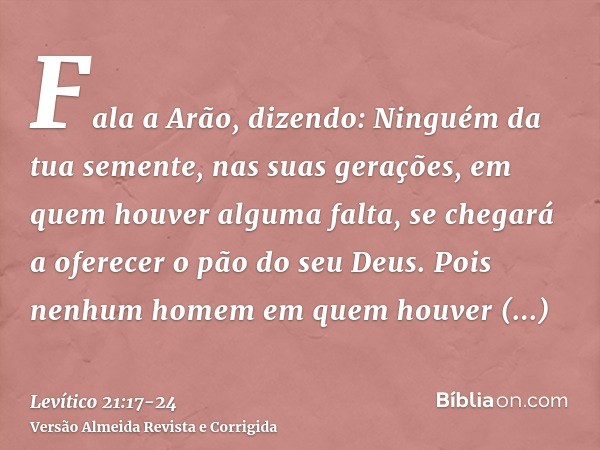 Fala a Arão, dizendo: Ninguém da tua semente, nas suas gerações, em quem houver alguma falta, se chegará a oferecer o pão do seu Deus.Pois nenhum homem em quem 