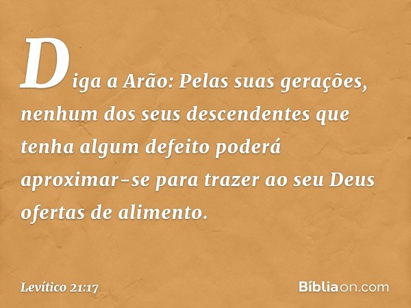 "Di­ga a Arão: Pelas suas gerações, nenhum dos seus descendentes que tenha algum defeito po­derá aproximar-se para trazer ao seu Deus ofer­tas de alimento. -- L