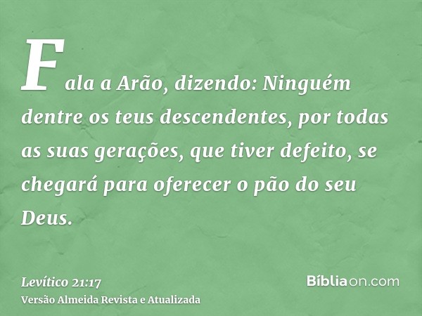 Fala a Arão, dizendo: Ninguém dentre os teus descendentes, por todas as suas gerações, que tiver defeito, se chegará para oferecer o pão do seu Deus.