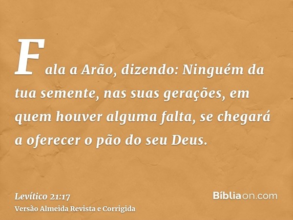 Fala a Arão, dizendo: Ninguém da tua semente, nas suas gerações, em quem houver alguma falta, se chegará a oferecer o pão do seu Deus.
