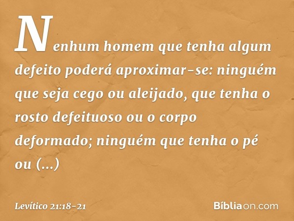 Nenhum homem que tenha algum defeito poderá aproximar-se: ninguém que seja cego ou aleijado, que tenha o rosto defeituoso ou o corpo deformado; ninguém que tenh