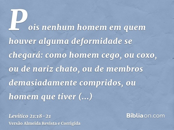 Pois nenhum homem em quem houver alguma deformidade se chegará: como homem cego, ou coxo, ou de nariz chato, ou de membros demasiadamente compridos,ou homem que