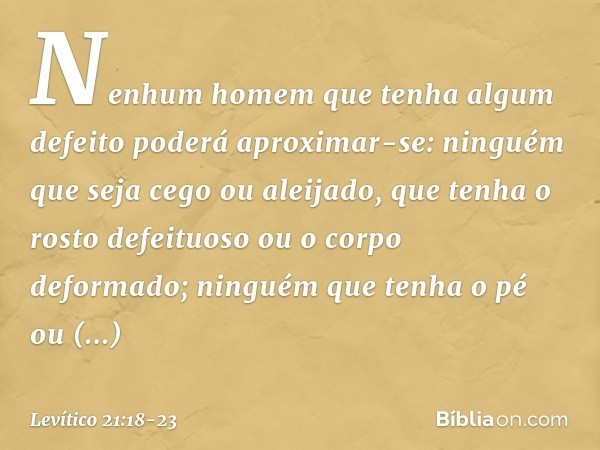 Nenhum homem que tenha algum defeito poderá aproximar-se: ninguém que seja cego ou aleijado, que tenha o rosto defeituoso ou o corpo deformado; ninguém que tenh