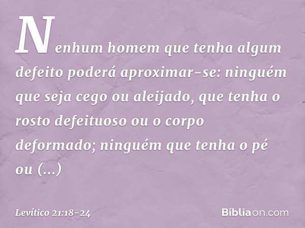 Nenhum homem que tenha algum defeito poderá aproximar-se: ninguém que seja cego ou aleijado, que tenha o rosto defeituoso ou o corpo deformado; ninguém que tenh