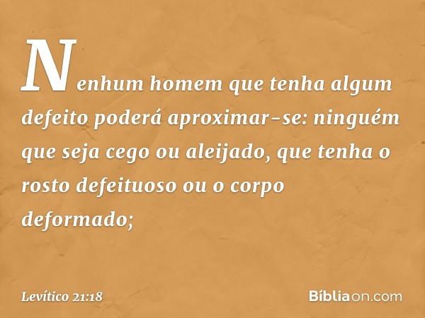 Nenhum homem que tenha algum defeito poderá aproximar-se: ninguém que seja cego ou aleijado, que tenha o rosto defeituoso ou o corpo deformado; -- Levítico 21:1