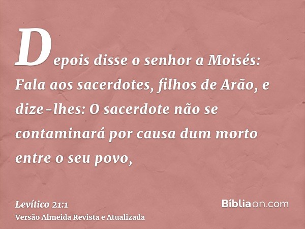 Depois disse o senhor a Moisés: Fala aos sacerdotes, filhos de Arão, e dize-lhes: O sacerdote não se contaminará por causa dum morto entre o seu povo,