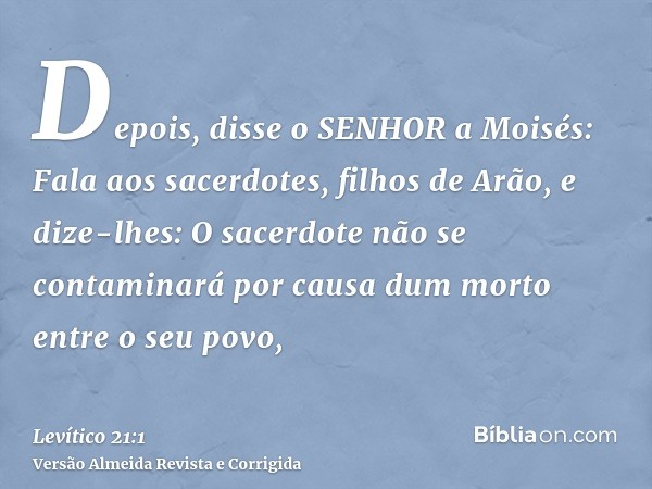 Depois, disse o SENHOR a Moisés: Fala aos sacerdotes, filhos de Arão, e dize-lhes: O sacerdote não se contaminará por causa dum morto entre o seu povo,
