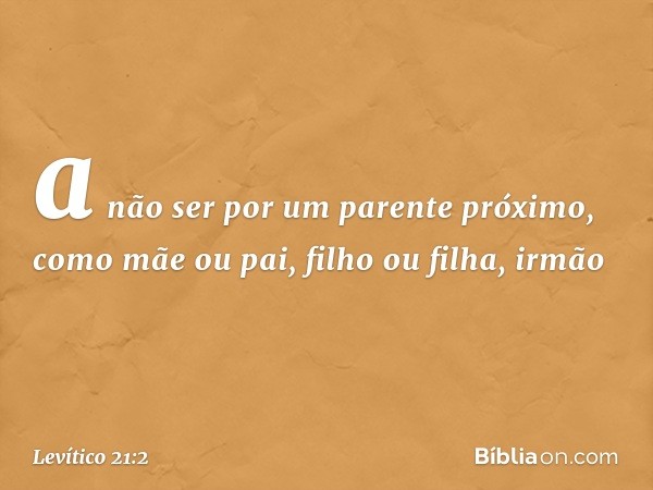 a não ser por um parente próximo, como mãe ou pai, filho ou filha, irmão -- Levítico 21:2