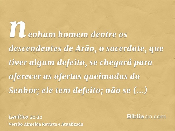 nenhum homem dentre os descendentes de Arão, o sacerdote, que tiver algum defeito, se chegará para oferecer as ofertas queimadas do Senhor; ele tem defeito; não