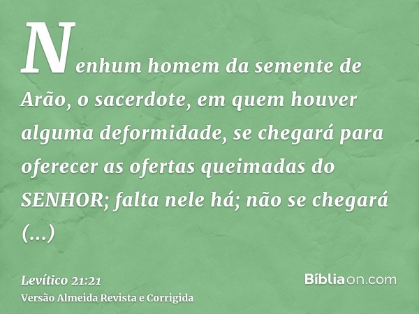 Nenhum homem da semente de Arão, o sacerdote, em quem houver alguma deformidade, se chegará para oferecer as ofertas queimadas do SENHOR; falta nele há; não se 