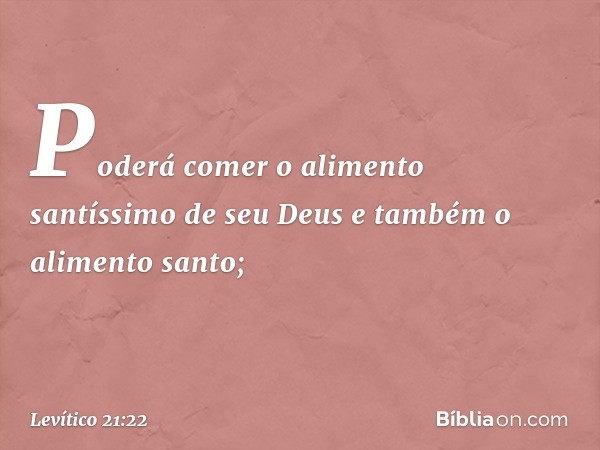 Po­derá comer o alimento santíssimo de seu Deus e também o alimento santo; -- Levítico 21:22