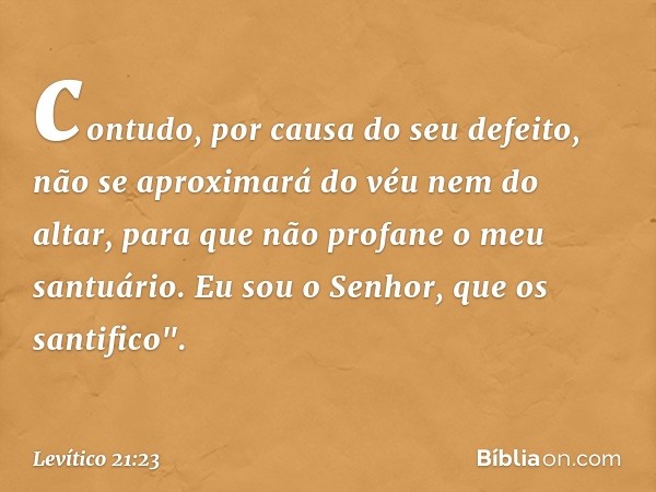 contudo, por causa do seu defeito, não se apro­ximará do véu nem do altar, para que não profane o meu santuário. Eu sou o Senhor, que os santifico". -- Levítico