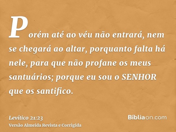 Porém até ao véu não entrará, nem se chegará ao altar, porquanto falta há nele, para que não profane os meus santuários; porque eu sou o SENHOR que os santifico
