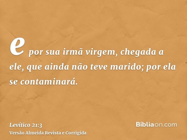 e por sua irmã virgem, chegada a ele, que ainda não teve marido; por ela se contaminará.
