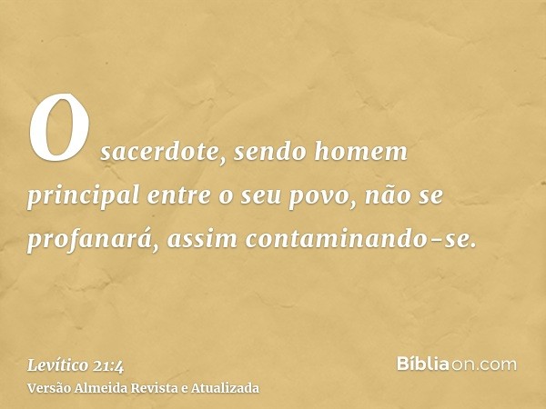 O sacerdote, sendo homem principal entre o seu povo, não se profanará, assim contaminando-se.