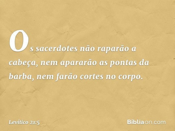 "Os sacerdotes não raparão a cabeça, nem apararão as pontas da barba, nem farão cortes no corpo. -- Levítico 21:5